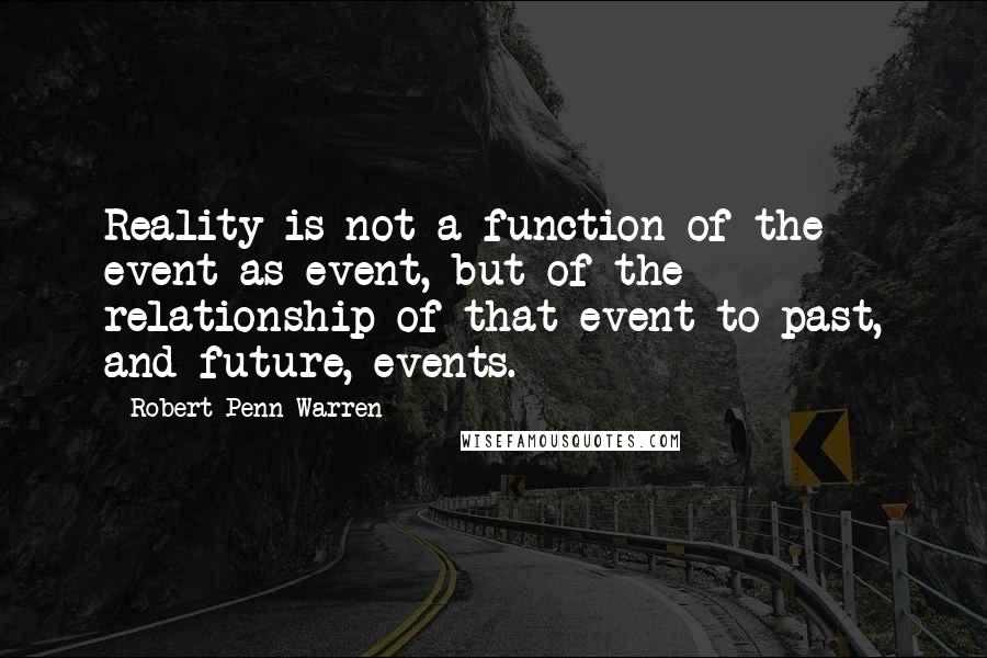 Robert Penn Warren Quotes: Reality is not a function of the event as event, but of the relationship of that event to past, and future, events.