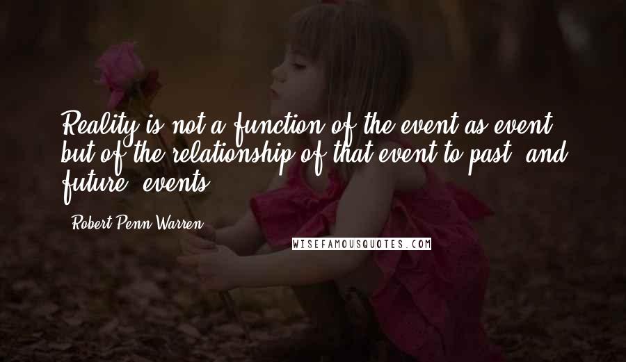 Robert Penn Warren Quotes: Reality is not a function of the event as event, but of the relationship of that event to past, and future, events.