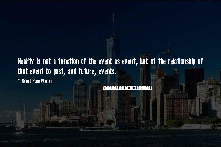 Robert Penn Warren Quotes: Reality is not a function of the event as event, but of the relationship of that event to past, and future, events.