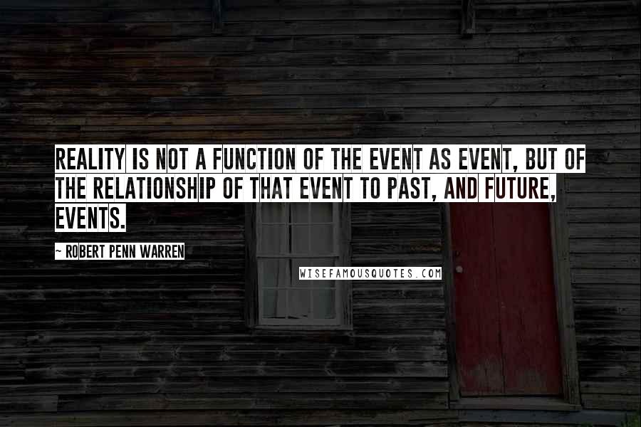 Robert Penn Warren Quotes: Reality is not a function of the event as event, but of the relationship of that event to past, and future, events.