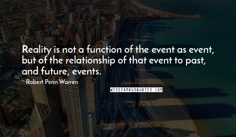 Robert Penn Warren Quotes: Reality is not a function of the event as event, but of the relationship of that event to past, and future, events.