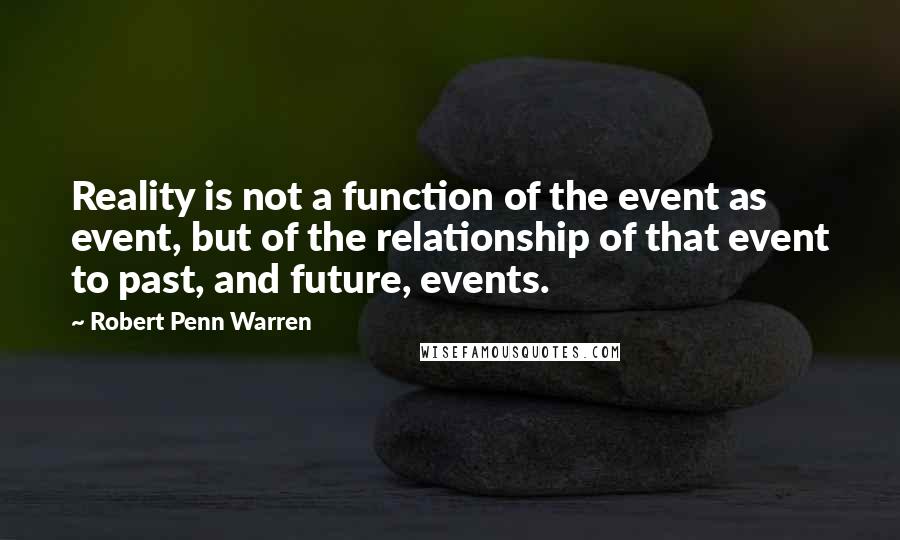 Robert Penn Warren Quotes: Reality is not a function of the event as event, but of the relationship of that event to past, and future, events.