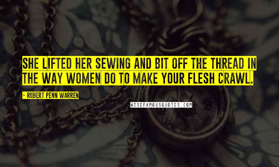 Robert Penn Warren Quotes: She lifted her sewing and bit off the thread in the way women do to make your flesh crawl.