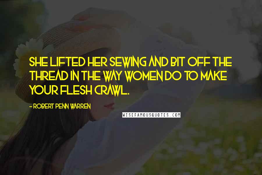 Robert Penn Warren Quotes: She lifted her sewing and bit off the thread in the way women do to make your flesh crawl.