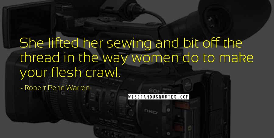 Robert Penn Warren Quotes: She lifted her sewing and bit off the thread in the way women do to make your flesh crawl.