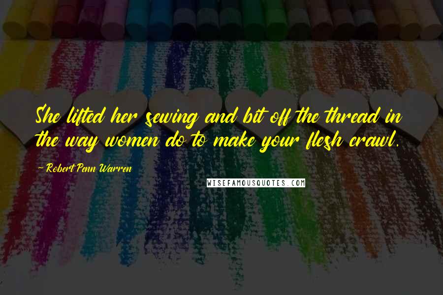 Robert Penn Warren Quotes: She lifted her sewing and bit off the thread in the way women do to make your flesh crawl.