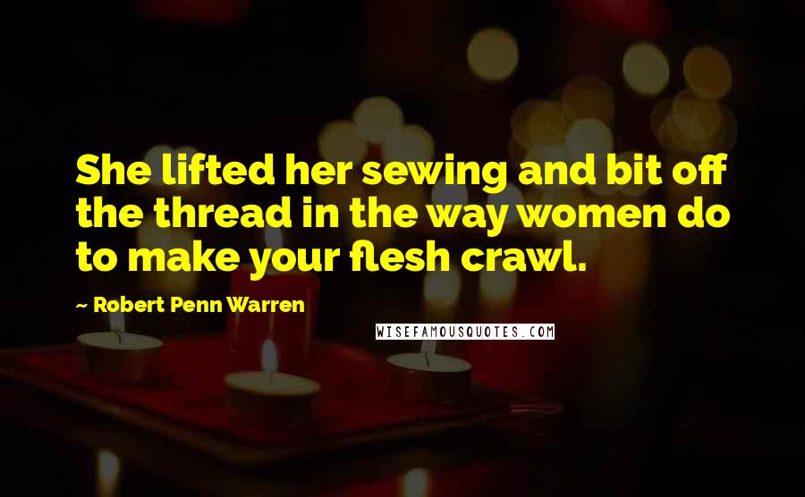 Robert Penn Warren Quotes: She lifted her sewing and bit off the thread in the way women do to make your flesh crawl.