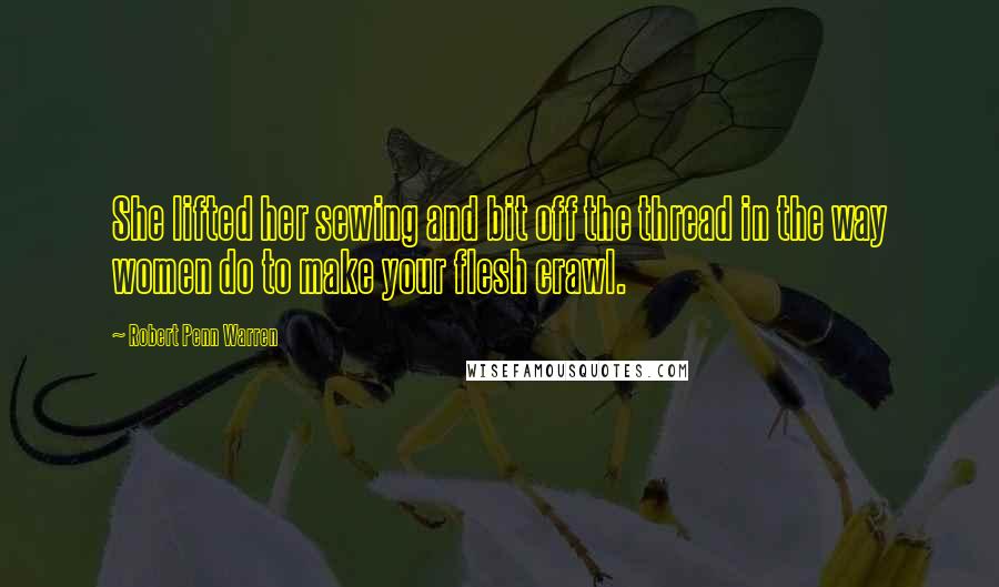 Robert Penn Warren Quotes: She lifted her sewing and bit off the thread in the way women do to make your flesh crawl.