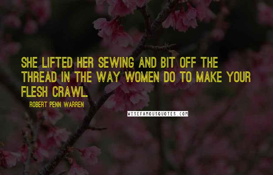 Robert Penn Warren Quotes: She lifted her sewing and bit off the thread in the way women do to make your flesh crawl.