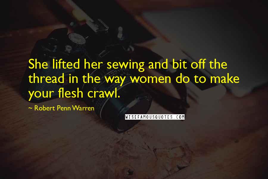 Robert Penn Warren Quotes: She lifted her sewing and bit off the thread in the way women do to make your flesh crawl.