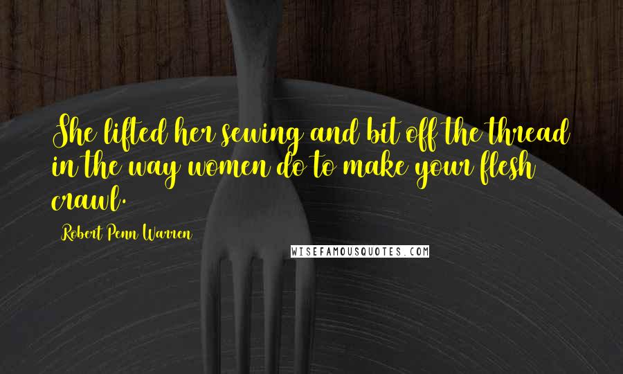 Robert Penn Warren Quotes: She lifted her sewing and bit off the thread in the way women do to make your flesh crawl.