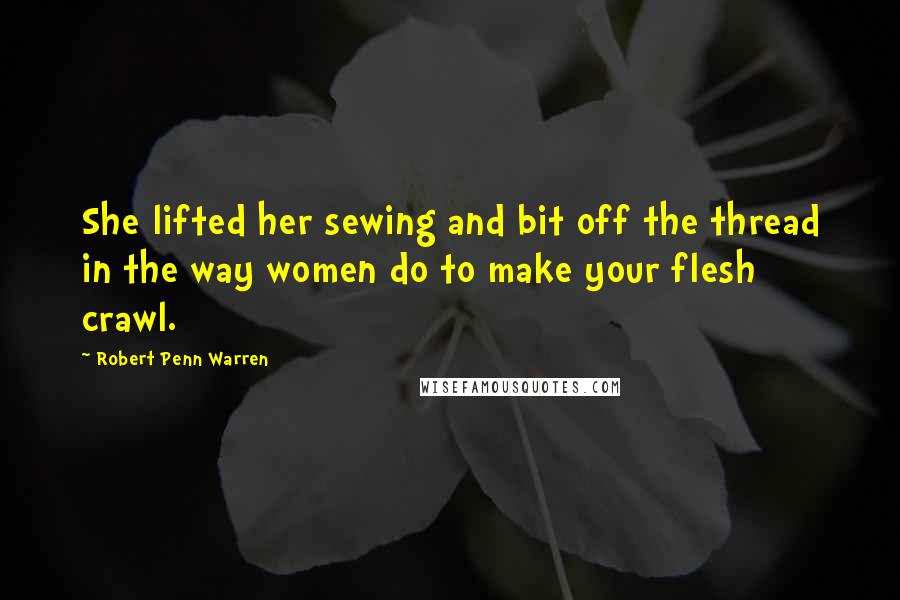Robert Penn Warren Quotes: She lifted her sewing and bit off the thread in the way women do to make your flesh crawl.