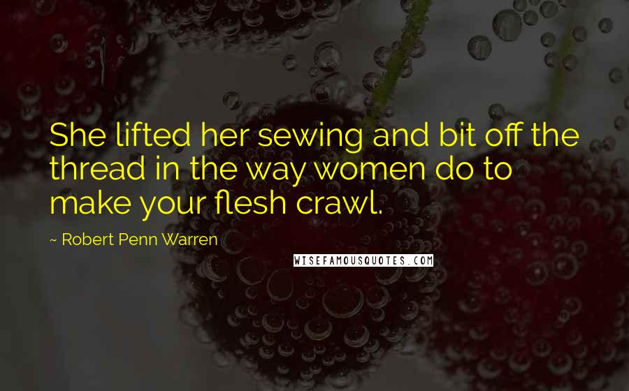 Robert Penn Warren Quotes: She lifted her sewing and bit off the thread in the way women do to make your flesh crawl.