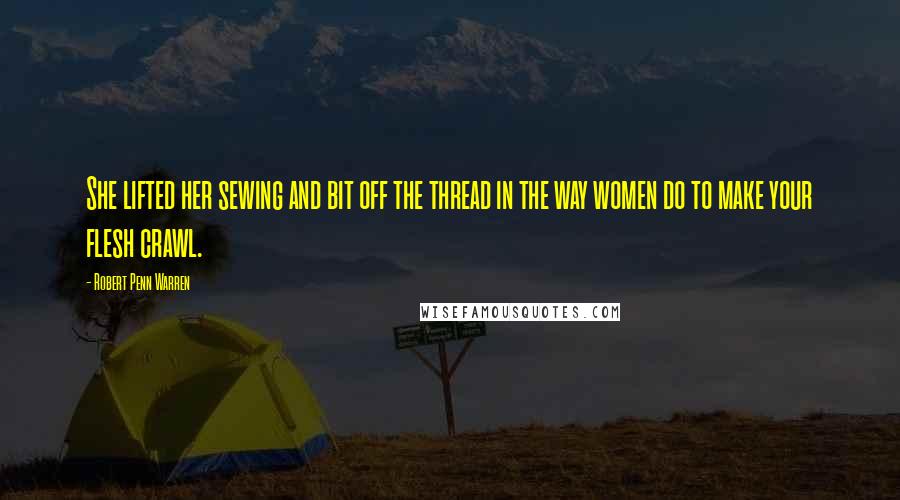 Robert Penn Warren Quotes: She lifted her sewing and bit off the thread in the way women do to make your flesh crawl.