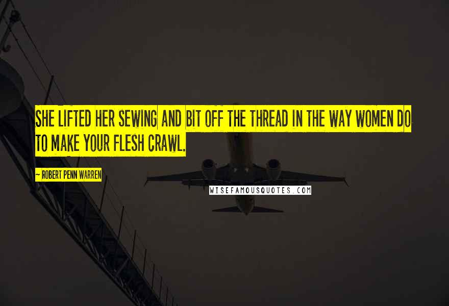 Robert Penn Warren Quotes: She lifted her sewing and bit off the thread in the way women do to make your flesh crawl.