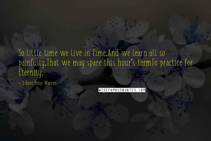 Robert Penn Warren Quotes: So little time we live in Time,And we learn all so painfully,That we may spare this hour's termTo practice for Eternity.