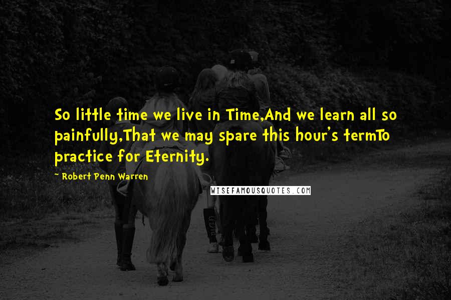 Robert Penn Warren Quotes: So little time we live in Time,And we learn all so painfully,That we may spare this hour's termTo practice for Eternity.
