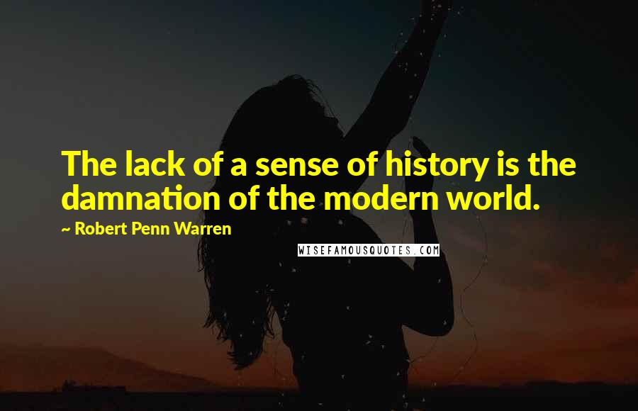 Robert Penn Warren Quotes: The lack of a sense of history is the damnation of the modern world.