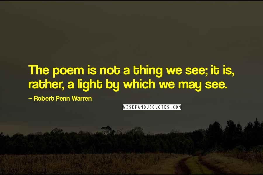 Robert Penn Warren Quotes: The poem is not a thing we see; it is, rather, a light by which we may see.