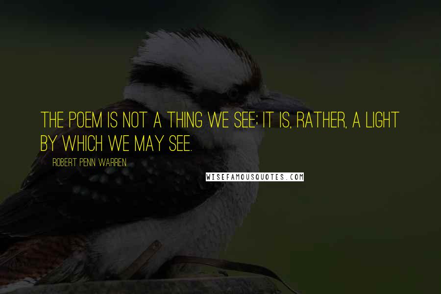 Robert Penn Warren Quotes: The poem is not a thing we see; it is, rather, a light by which we may see.