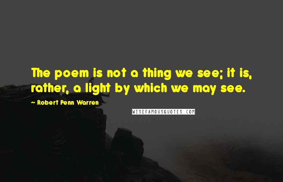 Robert Penn Warren Quotes: The poem is not a thing we see; it is, rather, a light by which we may see.