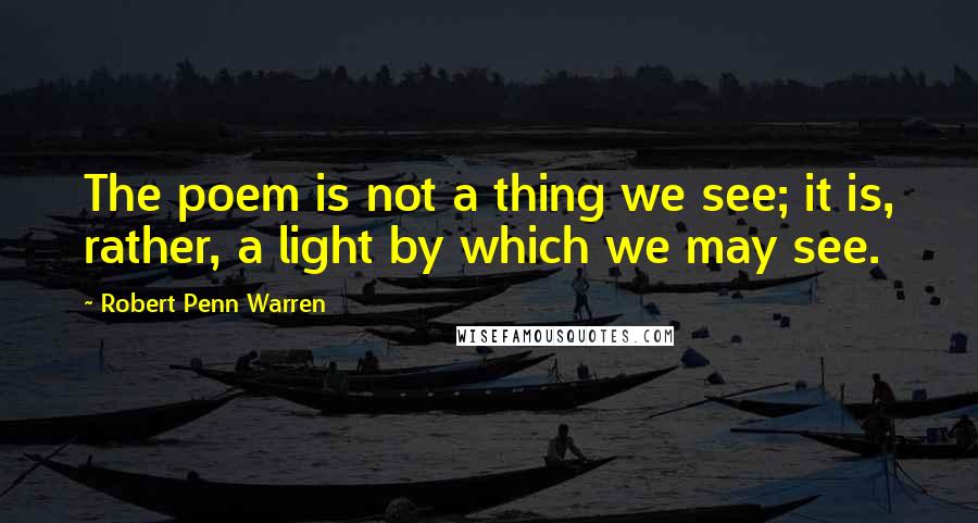 Robert Penn Warren Quotes: The poem is not a thing we see; it is, rather, a light by which we may see.