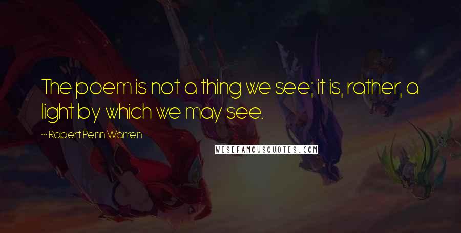 Robert Penn Warren Quotes: The poem is not a thing we see; it is, rather, a light by which we may see.