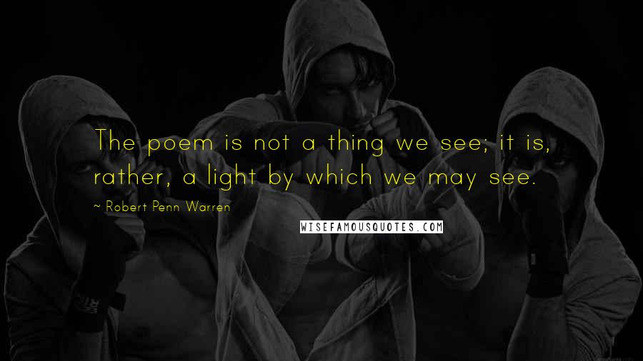 Robert Penn Warren Quotes: The poem is not a thing we see; it is, rather, a light by which we may see.