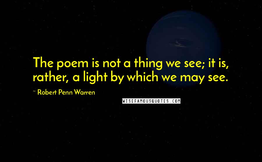 Robert Penn Warren Quotes: The poem is not a thing we see; it is, rather, a light by which we may see.