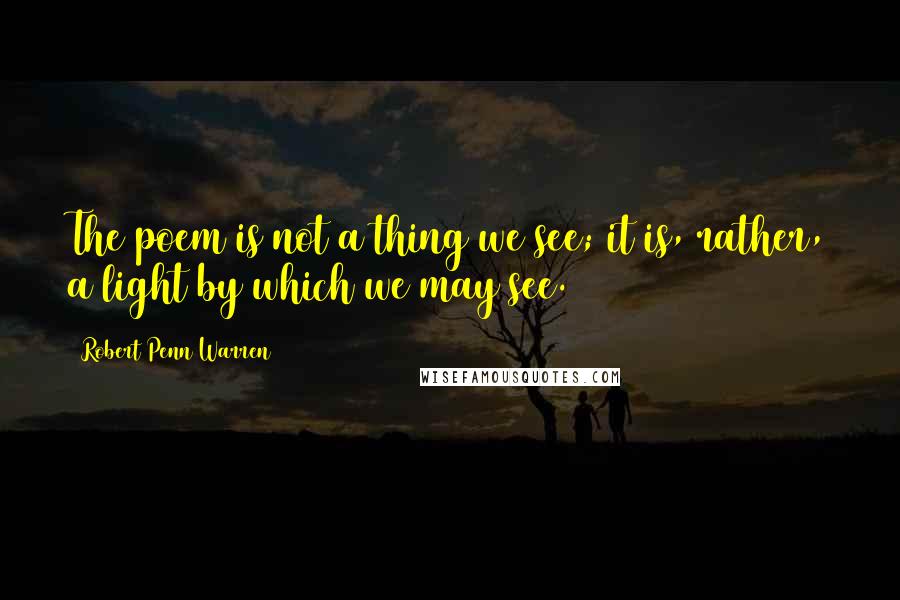 Robert Penn Warren Quotes: The poem is not a thing we see; it is, rather, a light by which we may see.