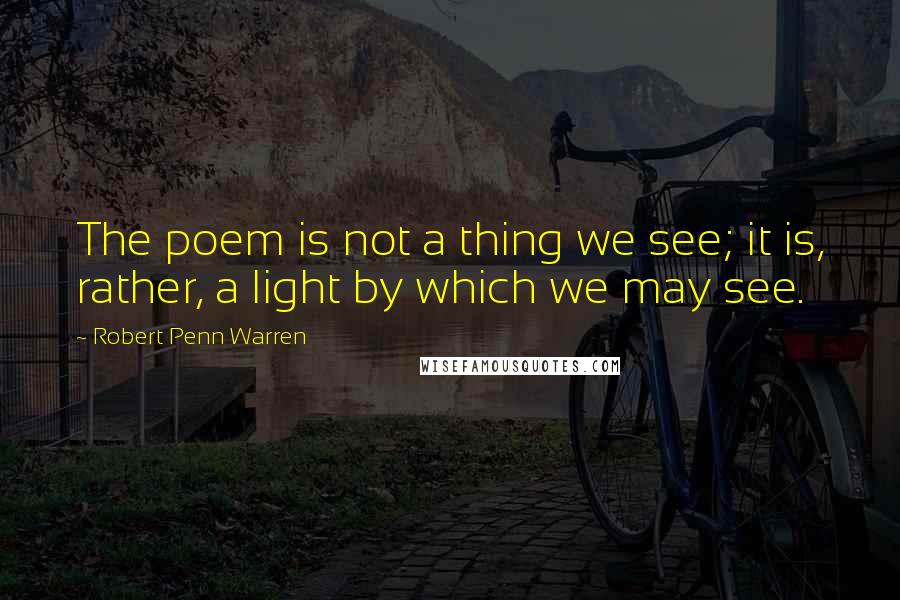 Robert Penn Warren Quotes: The poem is not a thing we see; it is, rather, a light by which we may see.