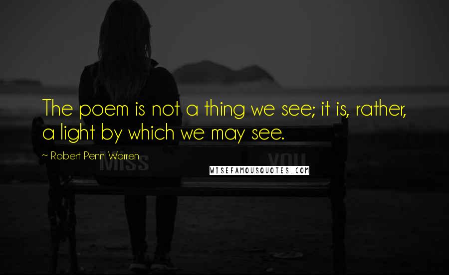 Robert Penn Warren Quotes: The poem is not a thing we see; it is, rather, a light by which we may see.