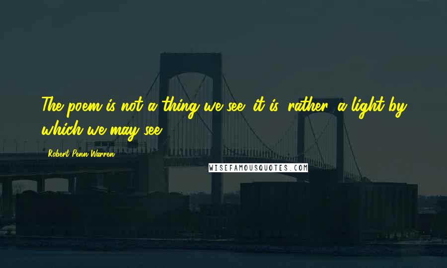 Robert Penn Warren Quotes: The poem is not a thing we see; it is, rather, a light by which we may see.