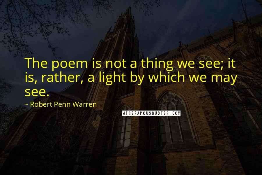 Robert Penn Warren Quotes: The poem is not a thing we see; it is, rather, a light by which we may see.