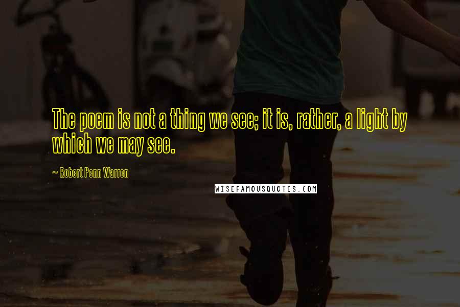 Robert Penn Warren Quotes: The poem is not a thing we see; it is, rather, a light by which we may see.