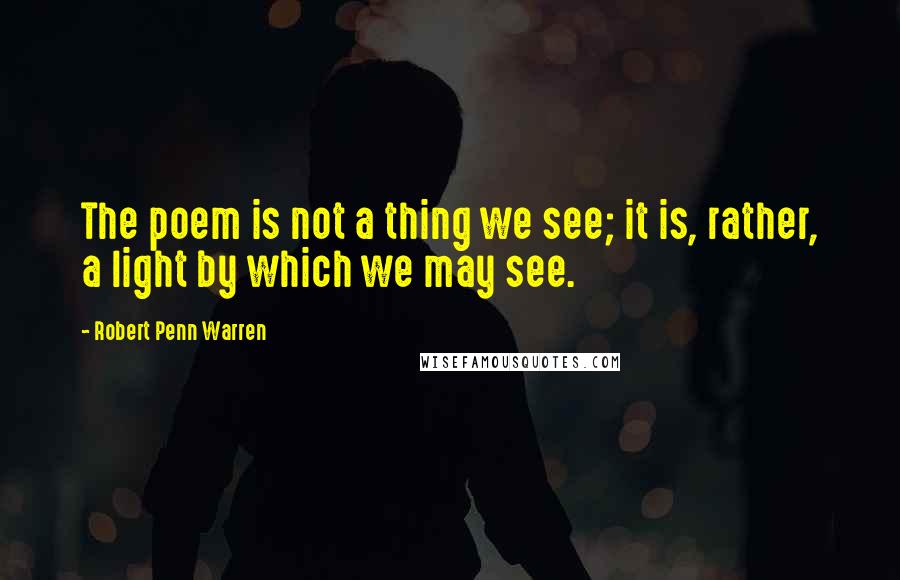 Robert Penn Warren Quotes: The poem is not a thing we see; it is, rather, a light by which we may see.
