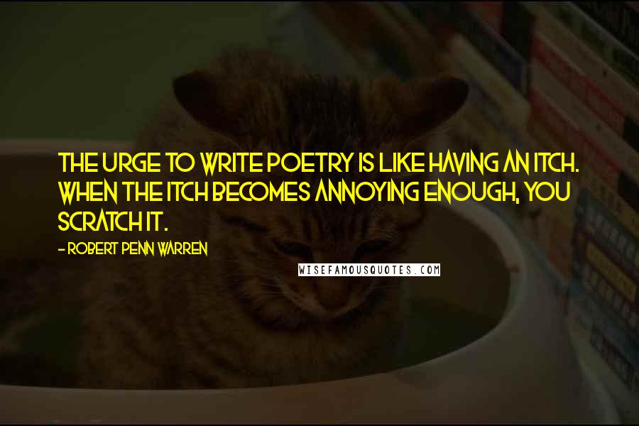 Robert Penn Warren Quotes: The urge to write poetry is like having an itch. When the itch becomes annoying enough, you scratch it.