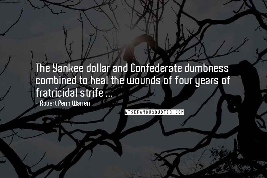 Robert Penn Warren Quotes: The Yankee dollar and Confederate dumbness combined to heal the wounds of four years of fratricidal strife ...