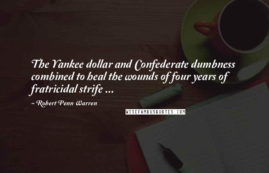 Robert Penn Warren Quotes: The Yankee dollar and Confederate dumbness combined to heal the wounds of four years of fratricidal strife ...