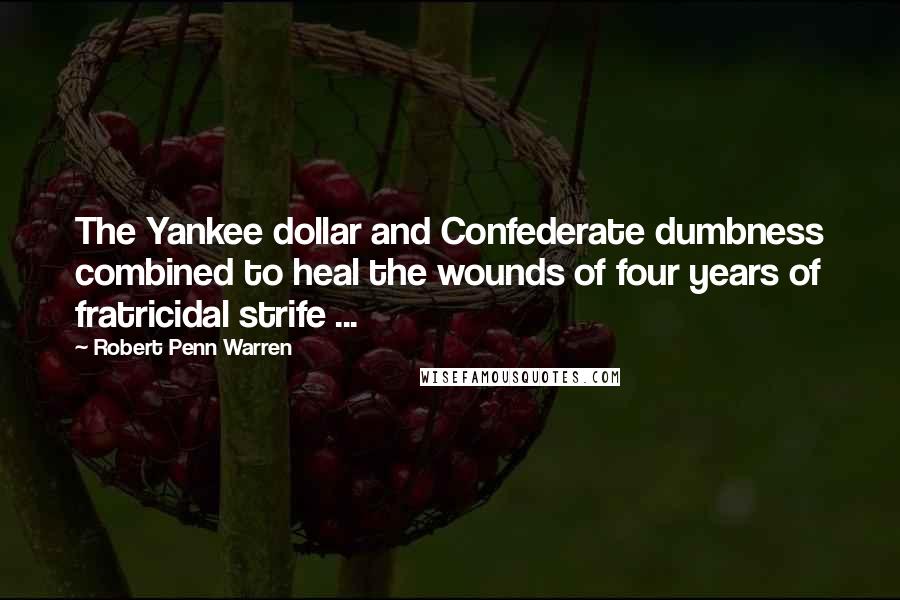 Robert Penn Warren Quotes: The Yankee dollar and Confederate dumbness combined to heal the wounds of four years of fratricidal strife ...