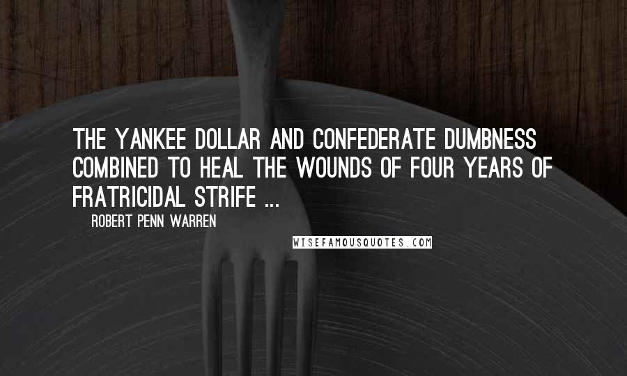Robert Penn Warren Quotes: The Yankee dollar and Confederate dumbness combined to heal the wounds of four years of fratricidal strife ...