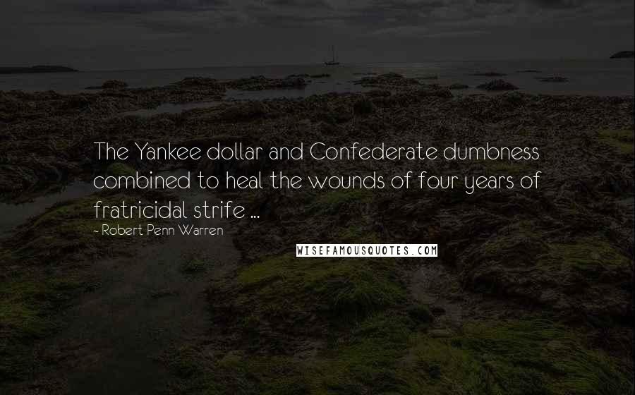 Robert Penn Warren Quotes: The Yankee dollar and Confederate dumbness combined to heal the wounds of four years of fratricidal strife ...