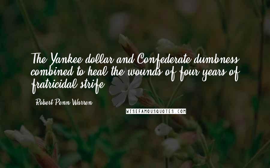 Robert Penn Warren Quotes: The Yankee dollar and Confederate dumbness combined to heal the wounds of four years of fratricidal strife ...