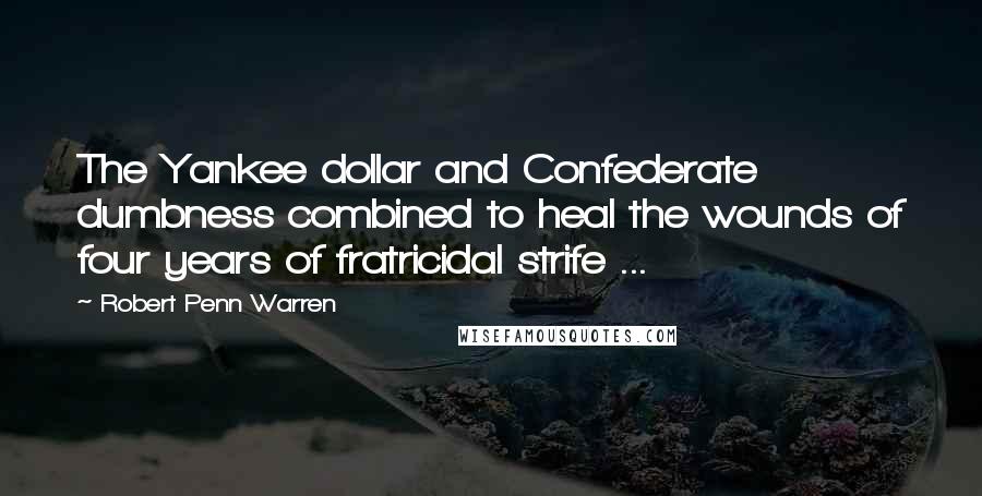 Robert Penn Warren Quotes: The Yankee dollar and Confederate dumbness combined to heal the wounds of four years of fratricidal strife ...