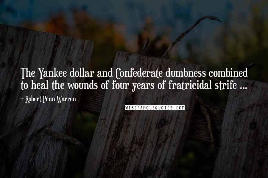 Robert Penn Warren Quotes: The Yankee dollar and Confederate dumbness combined to heal the wounds of four years of fratricidal strife ...