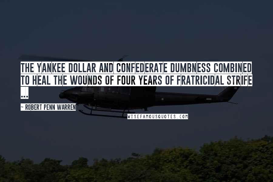 Robert Penn Warren Quotes: The Yankee dollar and Confederate dumbness combined to heal the wounds of four years of fratricidal strife ...