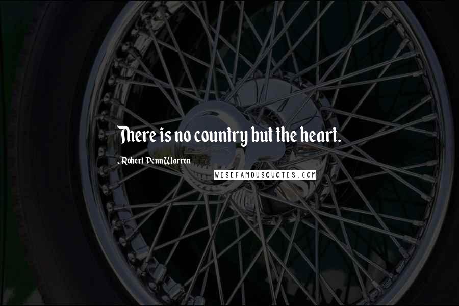 Robert Penn Warren Quotes: There is no country but the heart.