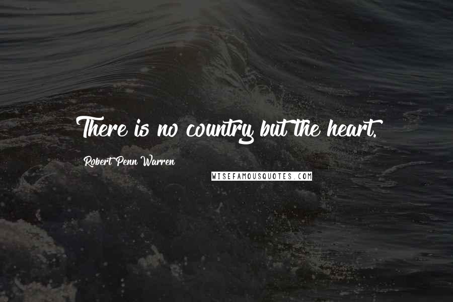 Robert Penn Warren Quotes: There is no country but the heart.