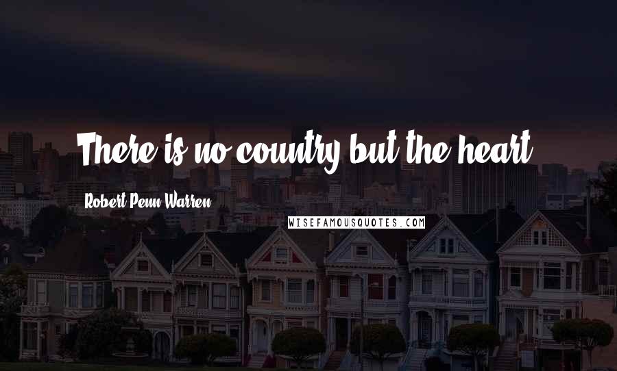 Robert Penn Warren Quotes: There is no country but the heart.