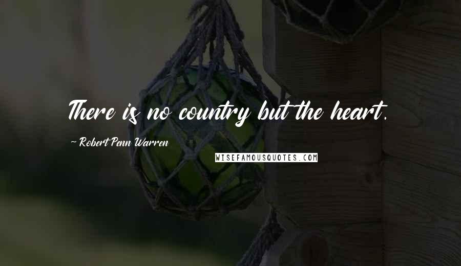 Robert Penn Warren Quotes: There is no country but the heart.